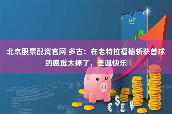 北京股票配资官网 多古：在老特拉福德斩获首球的感觉太棒了，圣诞快乐