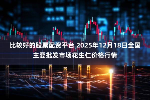 比较好的股票配资平台 2025年12月18日全国主要批发市场花生仁价格行情