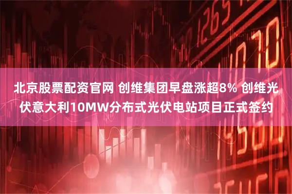 北京股票配资官网 创维集团早盘涨超8% 创维光伏意大利10MW分布式光伏电站项目正式签约