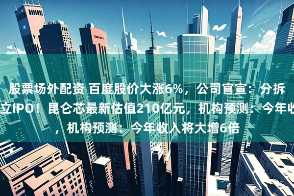 股票场外配资 百度股价大涨6%，公司官宣：分拆芯片业务，独立IPO！昆仑芯最新估值210亿元，机构预测：今年收入将大增6倍