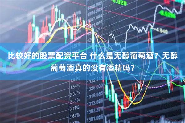 比较好的股票配资平台 什么是无醇葡萄酒？无醇葡萄酒真的没有酒精吗？