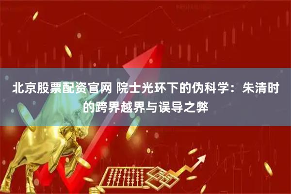 北京股票配资官网 院士光环下的伪科学：朱清时的跨界越界与误导之弊