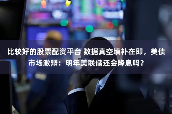 比较好的股票配资平台 数据真空填补在即，美债市场激辩：明年美联储还会降息吗？