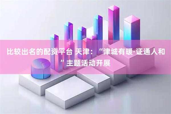 比较出名的配资平台 天津：“津城有暖·证通人和”主题活动开展