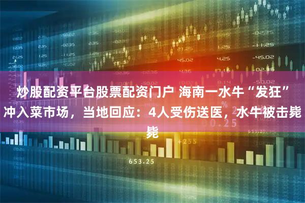 炒股配资平台股票配资门户 海南一水牛“发狂”冲入菜市场，当地回应：4人受伤送医，水牛被击毙