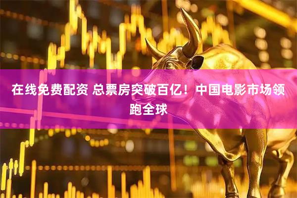 在线免费配资 总票房突破百亿！中国电影市场领跑全球