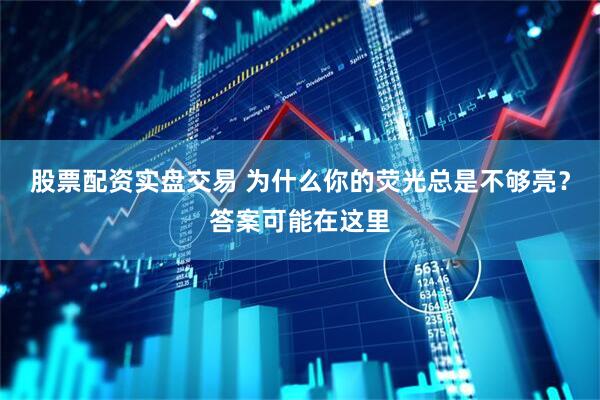 股票配资实盘交易 为什么你的荧光总是不够亮？答案可能在这里