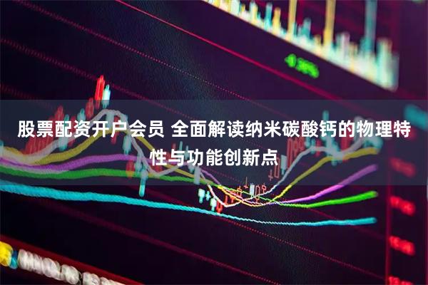 股票配资开户会员 全面解读纳米碳酸钙的物理特性与功能创新点