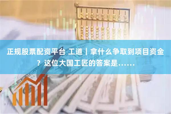 正规股票配资平台 工道｜拿什么争取到项目资金？这位大国工匠的答案是……