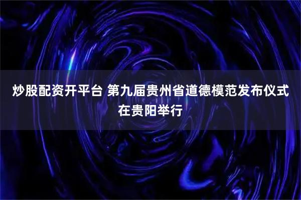 炒股配资开平台 第九届贵州省道德模范发布仪式在贵阳举行
