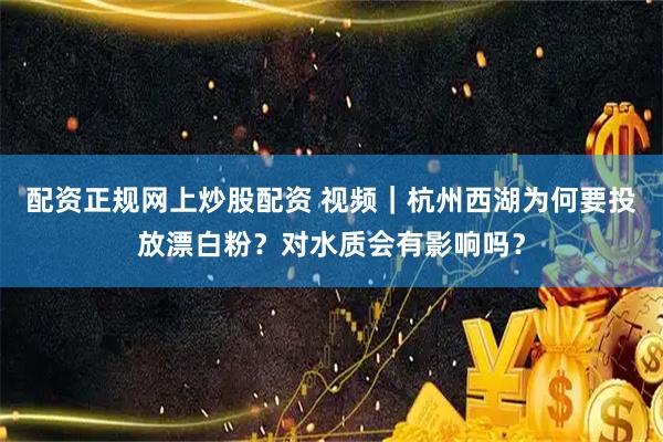 配资正规网上炒股配资 视频｜杭州西湖为何要投放漂白粉？对水质会有影响吗？