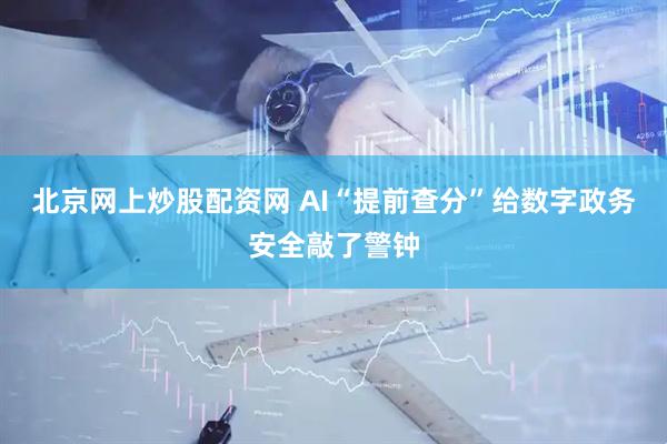 北京网上炒股配资网 AI“提前查分”给数字政务安全敲了警钟