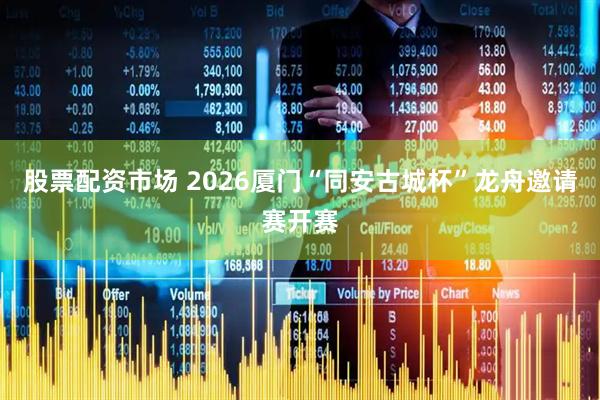 股票配资市场 2026厦门“同安古城杯”龙舟邀请赛开赛