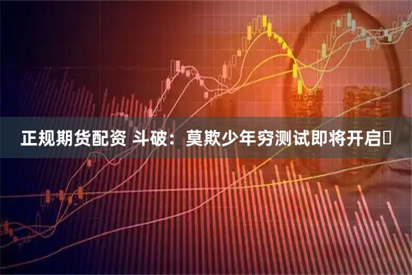 正规期货配资 斗破：莫欺少年穷测试即将开启️