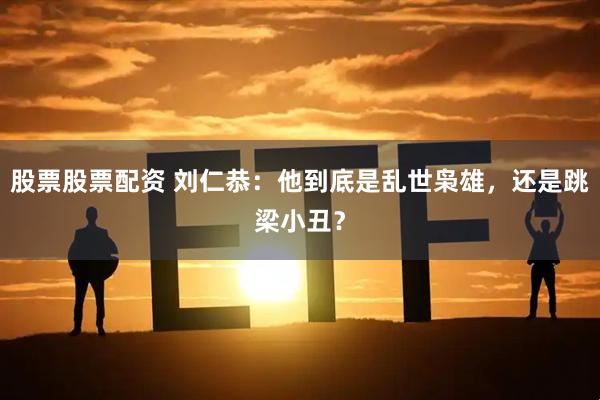 股票股票配资 刘仁恭：他到底是乱世枭雄，还是跳梁小丑？