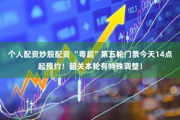 个人配资炒股配资 “粤超”第五轮门票今天14点起预约！韶关本轮有特殊调整！