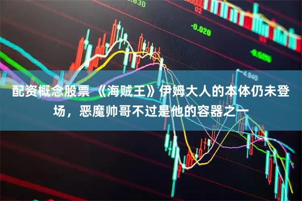 配资概念股票 《海贼王》伊姆大人的本体仍未登场，恶魔帅哥不过是他的容器之一