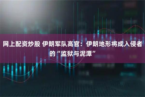 网上配资炒股 伊朗军队高官：伊朗地形将成入侵者的“监狱与泥潭”